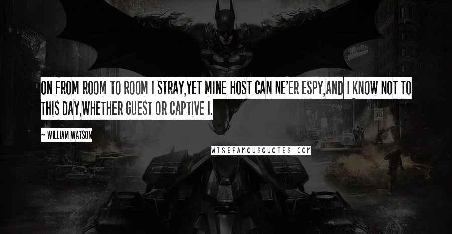 William Watson Quotes: On from room to room I stray,Yet mine Host can ne'er espy,And I know not to this day,Whether guest or captive I.