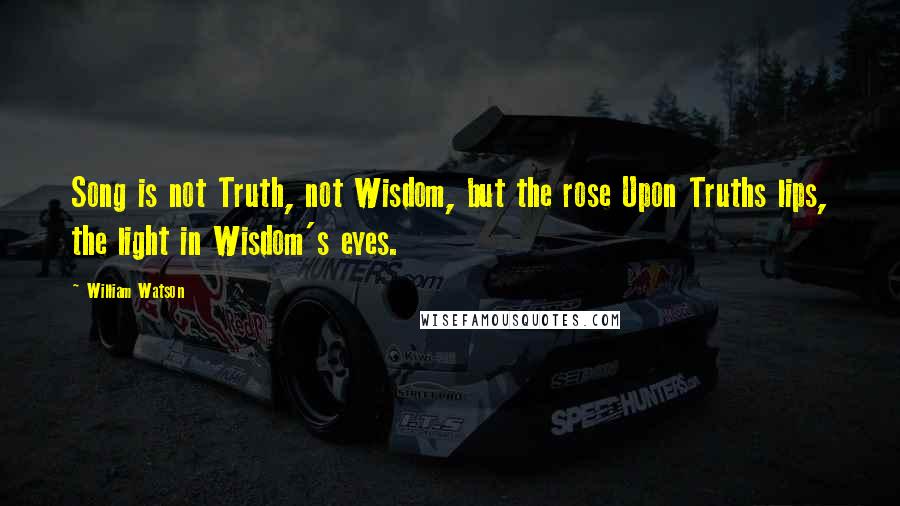 William Watson Quotes: Song is not Truth, not Wisdom, but the rose Upon Truths lips, the light in Wisdom's eyes.