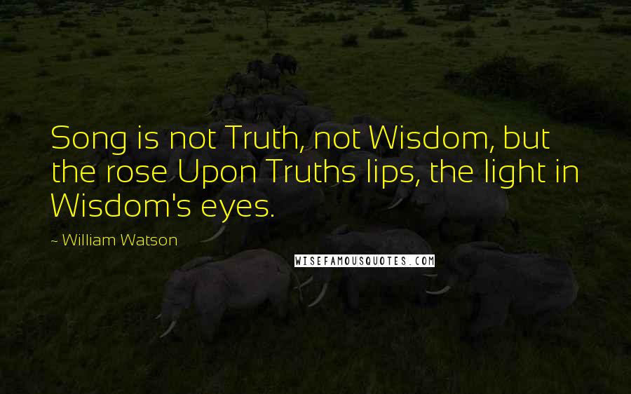 William Watson Quotes: Song is not Truth, not Wisdom, but the rose Upon Truths lips, the light in Wisdom's eyes.