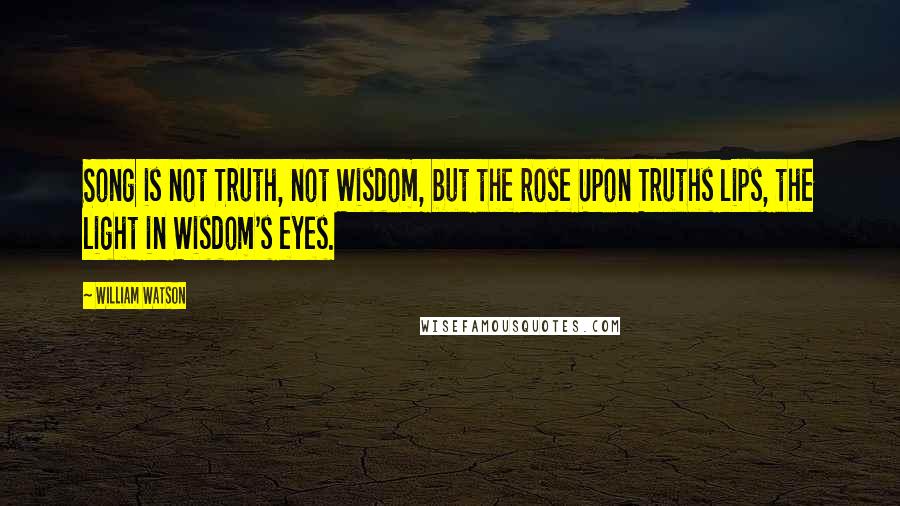 William Watson Quotes: Song is not Truth, not Wisdom, but the rose Upon Truths lips, the light in Wisdom's eyes.