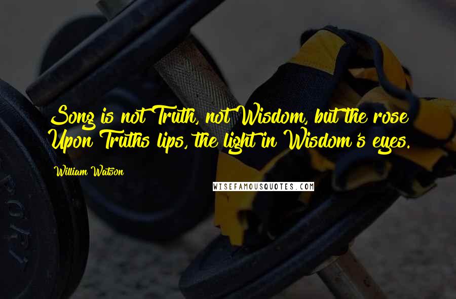 William Watson Quotes: Song is not Truth, not Wisdom, but the rose Upon Truths lips, the light in Wisdom's eyes.