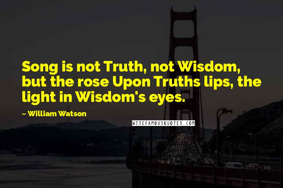 William Watson Quotes: Song is not Truth, not Wisdom, but the rose Upon Truths lips, the light in Wisdom's eyes.