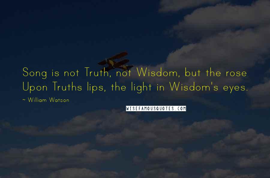 William Watson Quotes: Song is not Truth, not Wisdom, but the rose Upon Truths lips, the light in Wisdom's eyes.