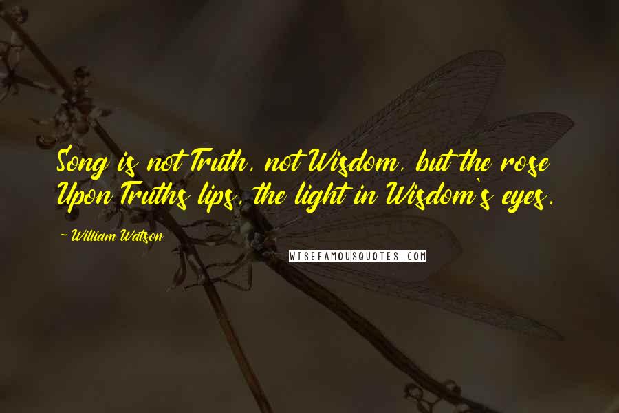 William Watson Quotes: Song is not Truth, not Wisdom, but the rose Upon Truths lips, the light in Wisdom's eyes.