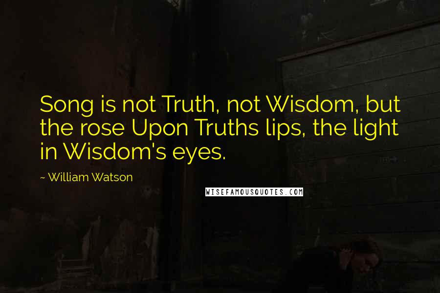 William Watson Quotes: Song is not Truth, not Wisdom, but the rose Upon Truths lips, the light in Wisdom's eyes.