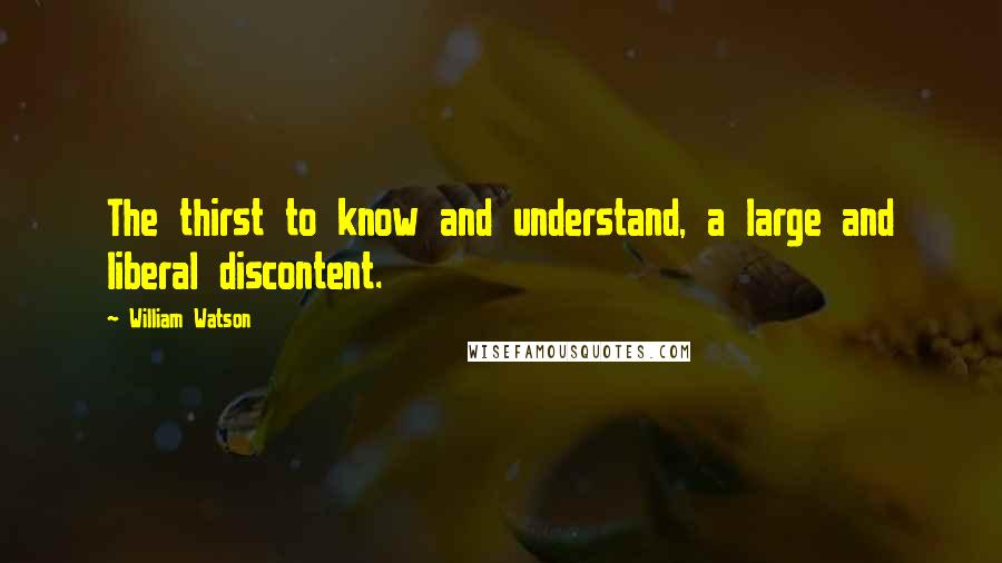 William Watson Quotes: The thirst to know and understand, a large and liberal discontent.