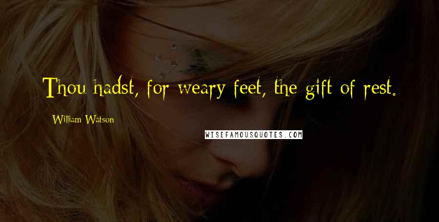 William Watson Quotes: Thou hadst, for weary feet, the gift of rest.