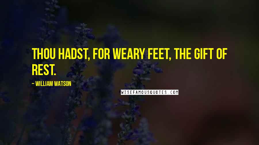 William Watson Quotes: Thou hadst, for weary feet, the gift of rest.
