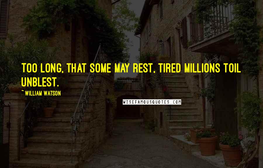 William Watson Quotes: Too long, that some may rest, tired millions toil unblest.