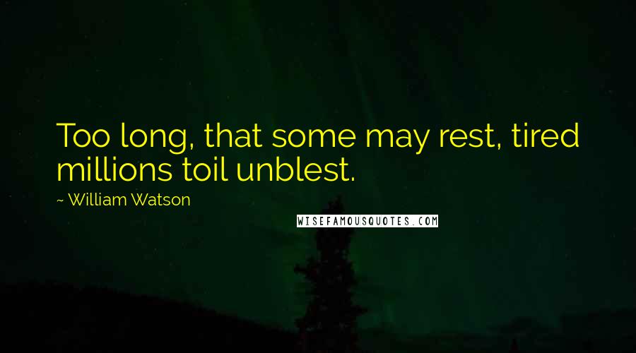 William Watson Quotes: Too long, that some may rest, tired millions toil unblest.