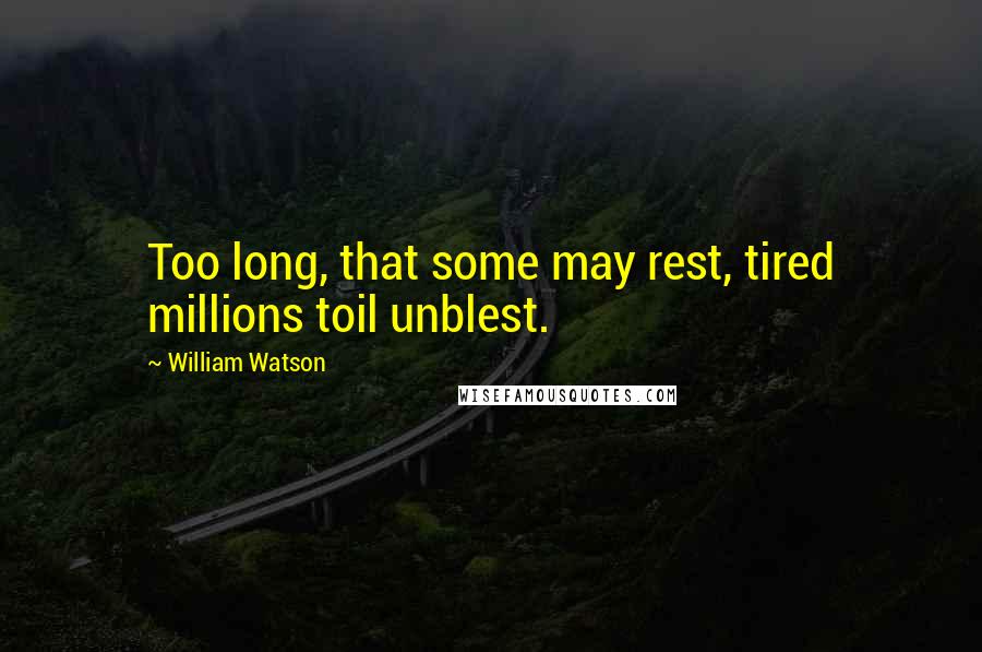 William Watson Quotes: Too long, that some may rest, tired millions toil unblest.