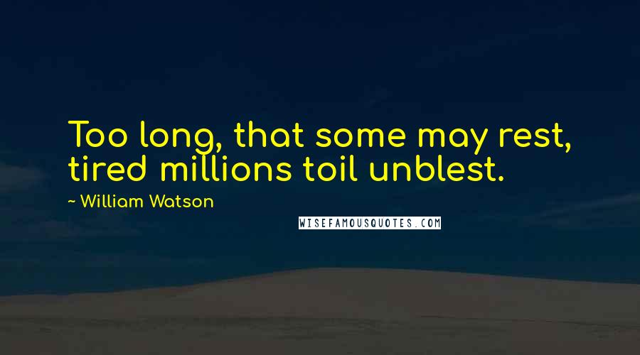 William Watson Quotes: Too long, that some may rest, tired millions toil unblest.