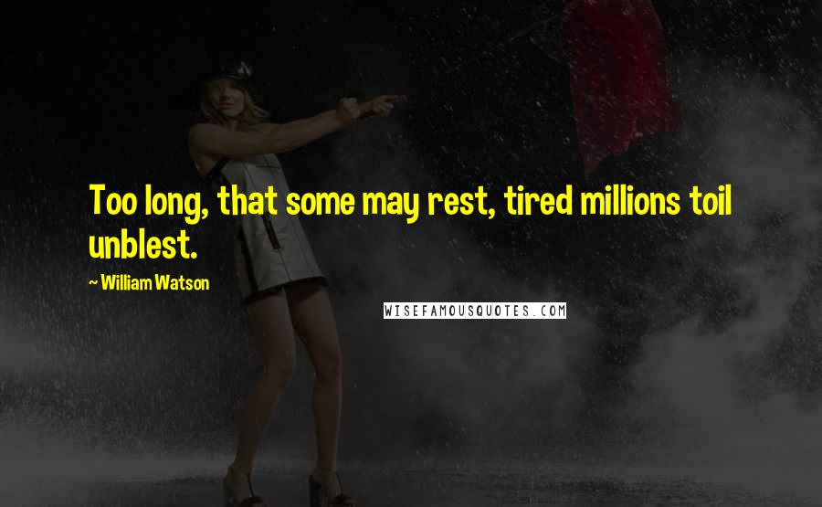 William Watson Quotes: Too long, that some may rest, tired millions toil unblest.