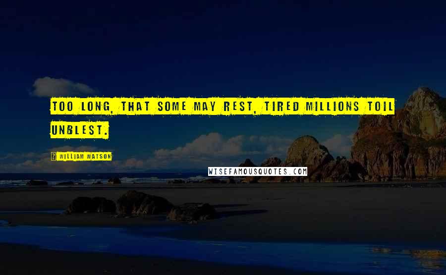 William Watson Quotes: Too long, that some may rest, tired millions toil unblest.