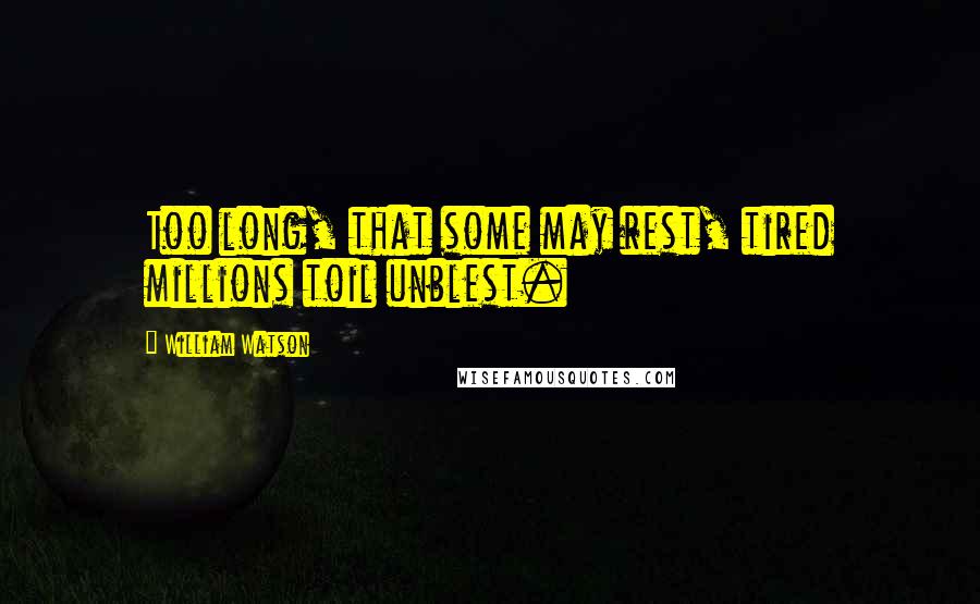 William Watson Quotes: Too long, that some may rest, tired millions toil unblest.