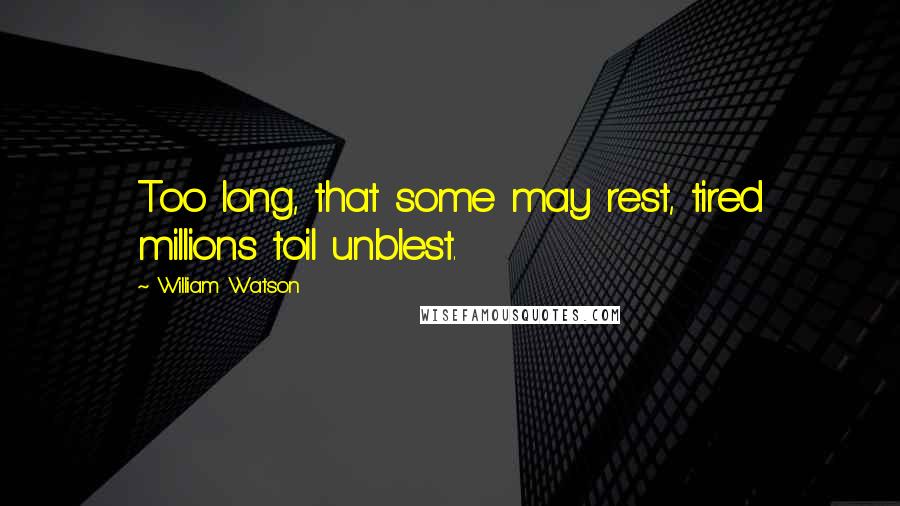 William Watson Quotes: Too long, that some may rest, tired millions toil unblest.