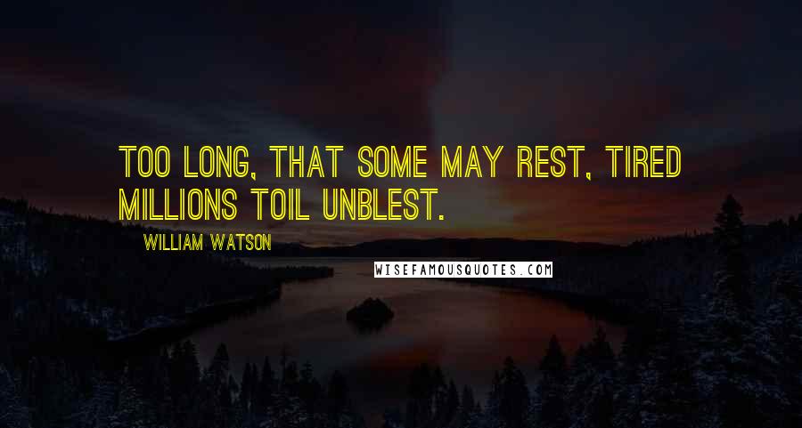 William Watson Quotes: Too long, that some may rest, tired millions toil unblest.