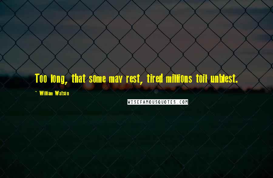 William Watson Quotes: Too long, that some may rest, tired millions toil unblest.