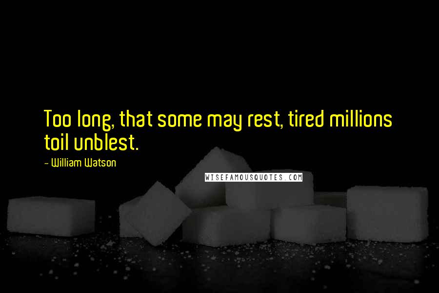 William Watson Quotes: Too long, that some may rest, tired millions toil unblest.