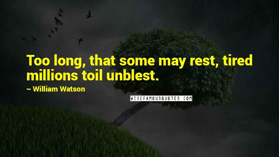William Watson Quotes: Too long, that some may rest, tired millions toil unblest.