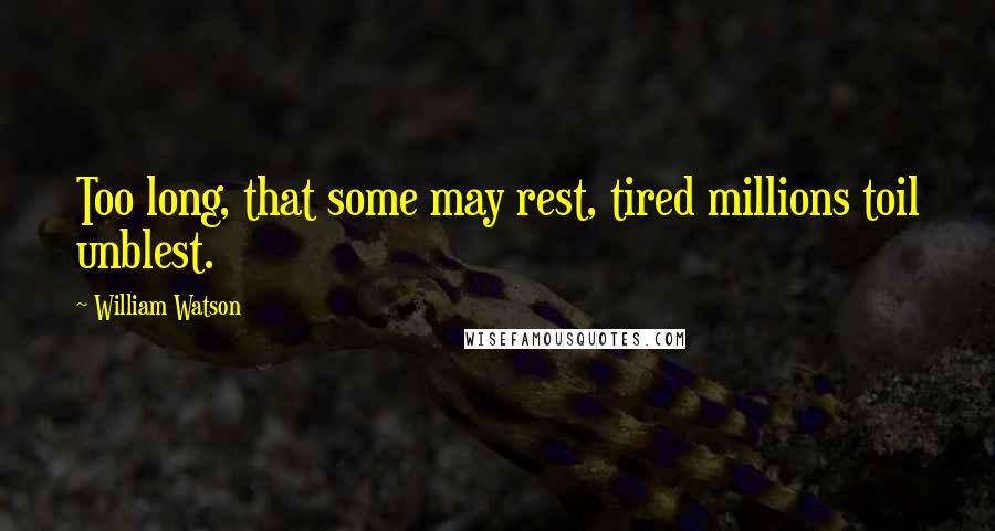 William Watson Quotes: Too long, that some may rest, tired millions toil unblest.