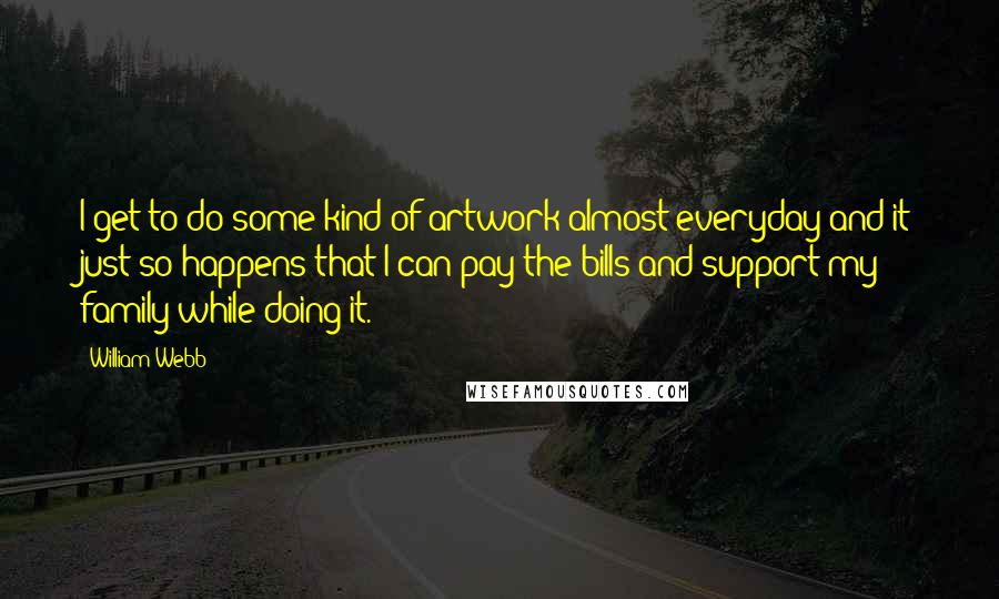 William Webb Quotes: I get to do some kind of artwork almost everyday and it just so happens that I can pay the bills and support my family while doing it.