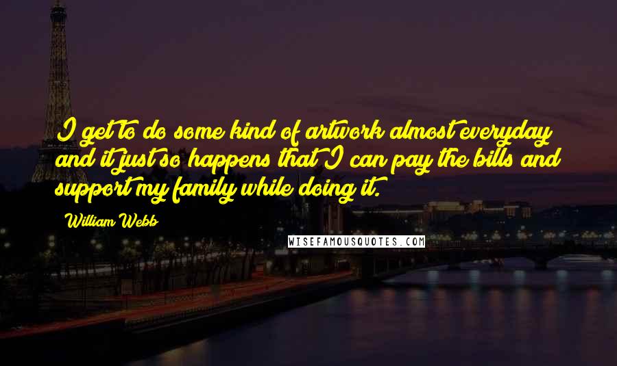 William Webb Quotes: I get to do some kind of artwork almost everyday and it just so happens that I can pay the bills and support my family while doing it.