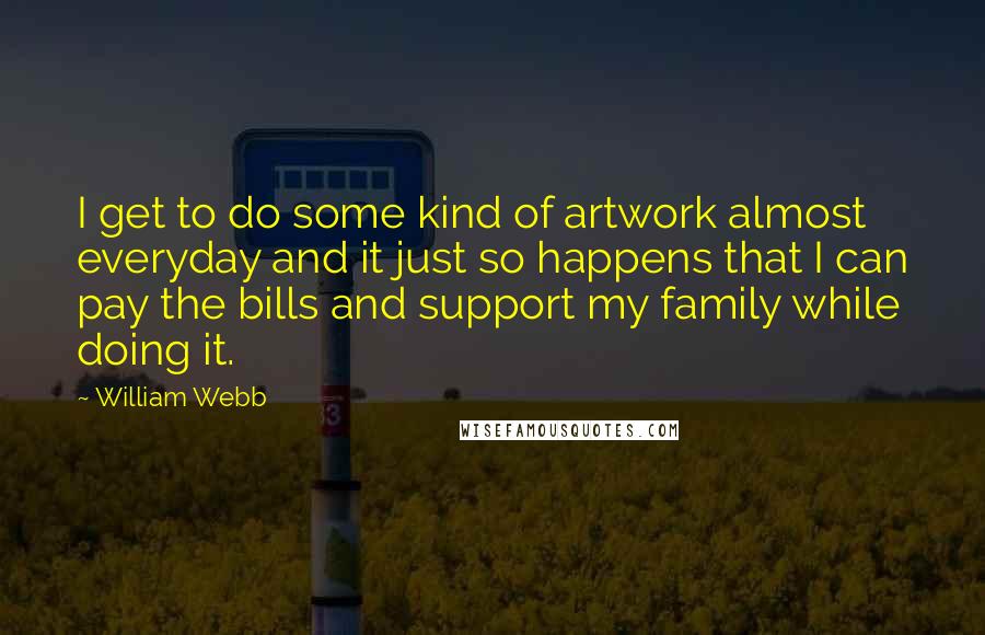 William Webb Quotes: I get to do some kind of artwork almost everyday and it just so happens that I can pay the bills and support my family while doing it.