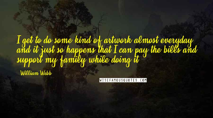 William Webb Quotes: I get to do some kind of artwork almost everyday and it just so happens that I can pay the bills and support my family while doing it.