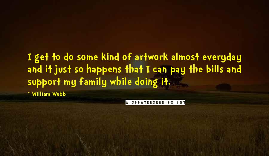 William Webb Quotes: I get to do some kind of artwork almost everyday and it just so happens that I can pay the bills and support my family while doing it.