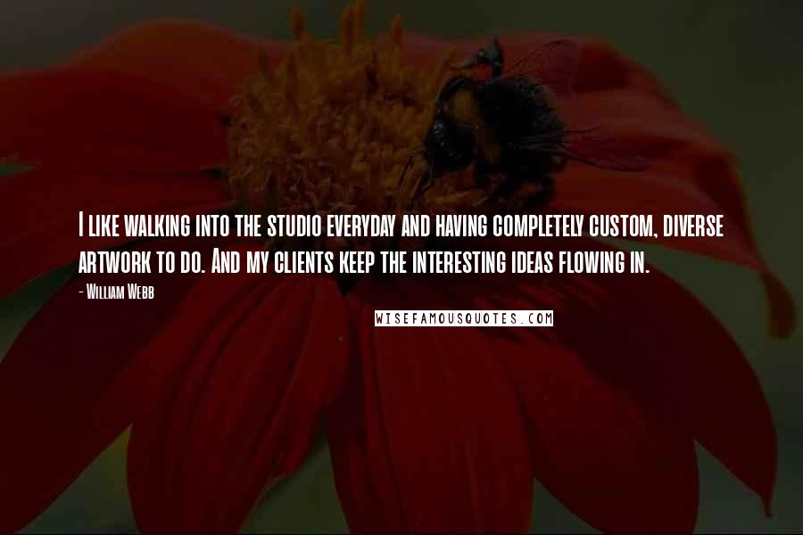 William Webb Quotes: I like walking into the studio everyday and having completely custom, diverse artwork to do. And my clients keep the interesting ideas flowing in.