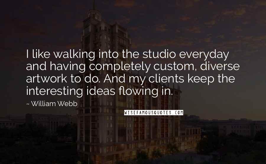 William Webb Quotes: I like walking into the studio everyday and having completely custom, diverse artwork to do. And my clients keep the interesting ideas flowing in.