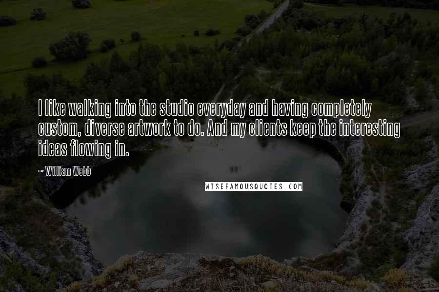 William Webb Quotes: I like walking into the studio everyday and having completely custom, diverse artwork to do. And my clients keep the interesting ideas flowing in.
