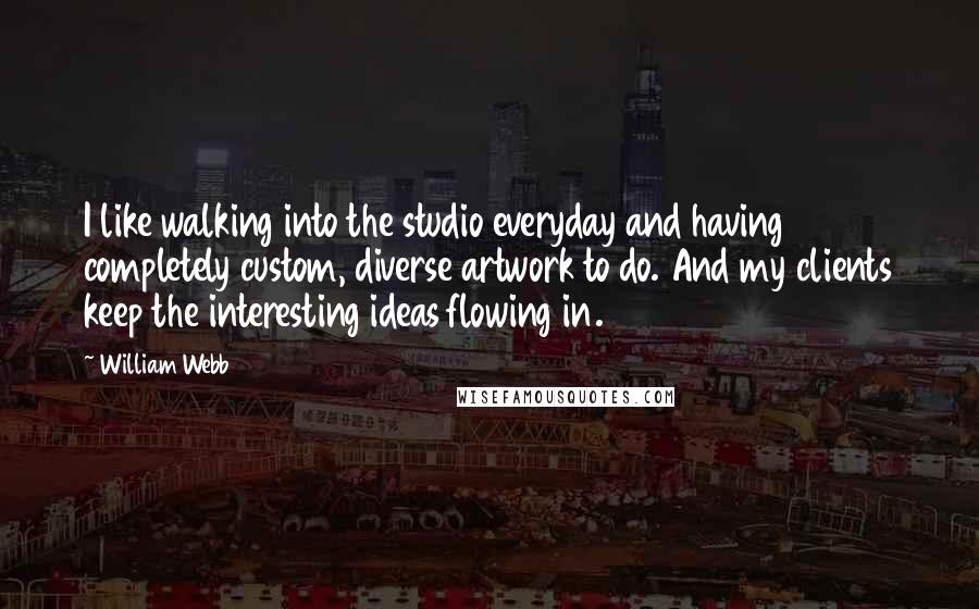 William Webb Quotes: I like walking into the studio everyday and having completely custom, diverse artwork to do. And my clients keep the interesting ideas flowing in.