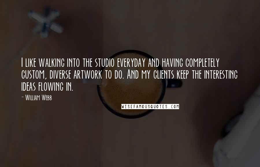 William Webb Quotes: I like walking into the studio everyday and having completely custom, diverse artwork to do. And my clients keep the interesting ideas flowing in.