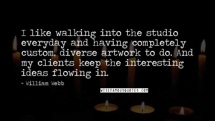 William Webb Quotes: I like walking into the studio everyday and having completely custom, diverse artwork to do. And my clients keep the interesting ideas flowing in.