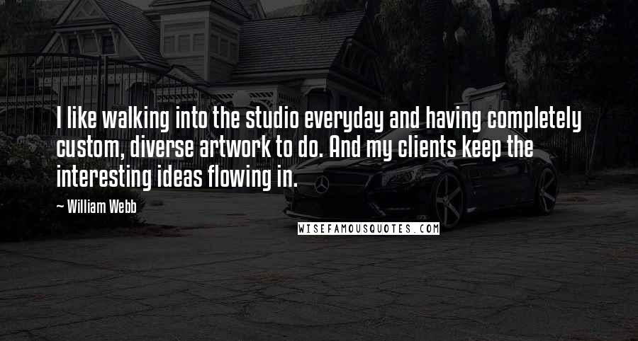 William Webb Quotes: I like walking into the studio everyday and having completely custom, diverse artwork to do. And my clients keep the interesting ideas flowing in.