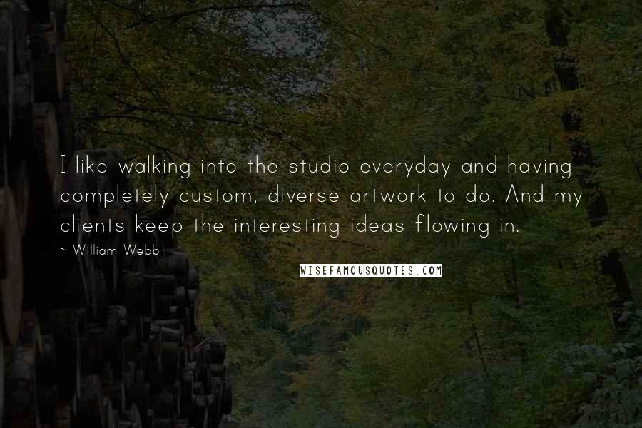 William Webb Quotes: I like walking into the studio everyday and having completely custom, diverse artwork to do. And my clients keep the interesting ideas flowing in.