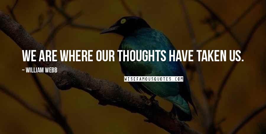 William Webb Quotes: We are where our thoughts have taken us.