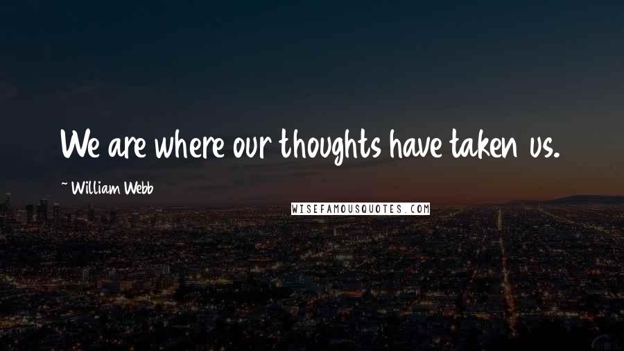 William Webb Quotes: We are where our thoughts have taken us.