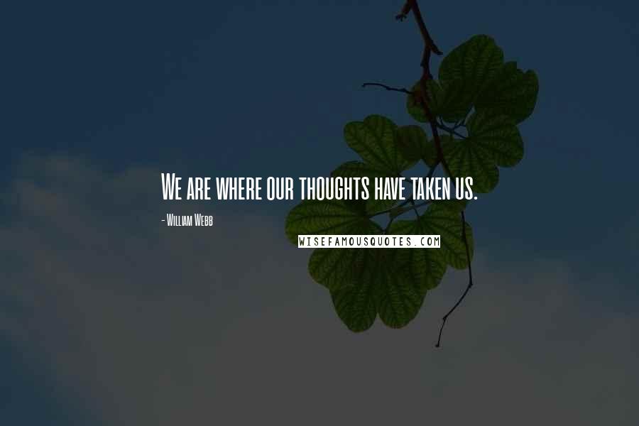 William Webb Quotes: We are where our thoughts have taken us.