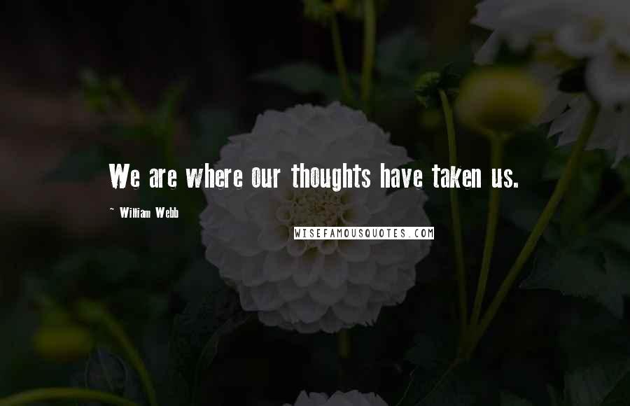 William Webb Quotes: We are where our thoughts have taken us.