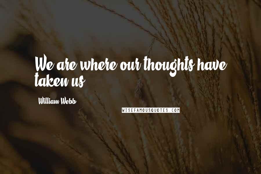 William Webb Quotes: We are where our thoughts have taken us.