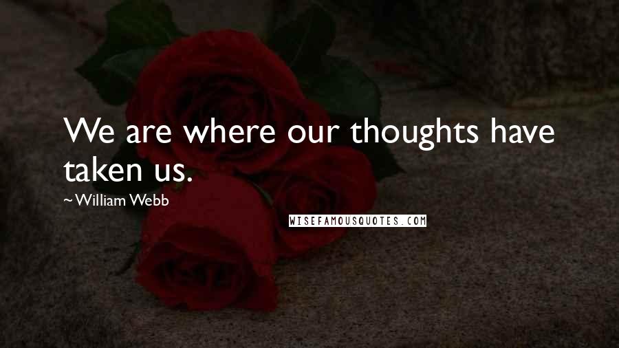 William Webb Quotes: We are where our thoughts have taken us.