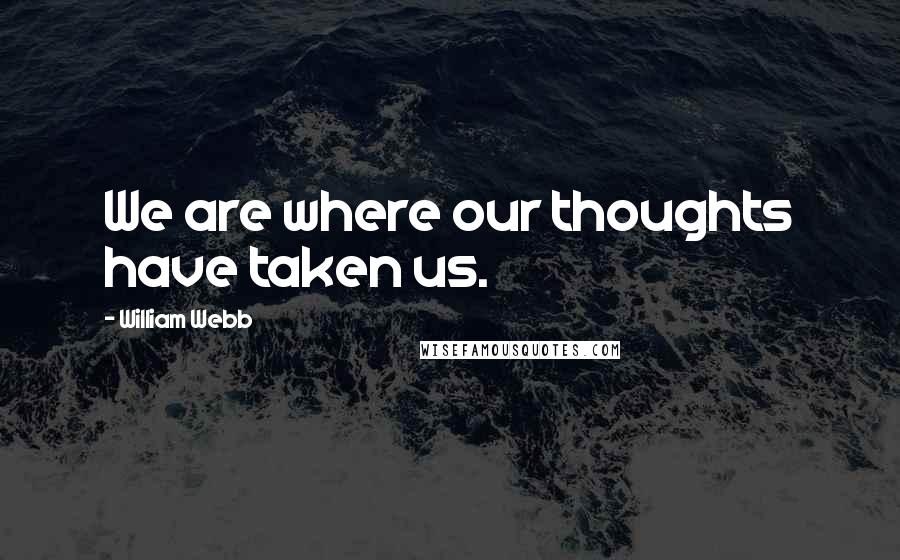 William Webb Quotes: We are where our thoughts have taken us.