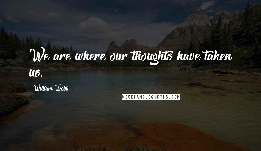 William Webb Quotes: We are where our thoughts have taken us.