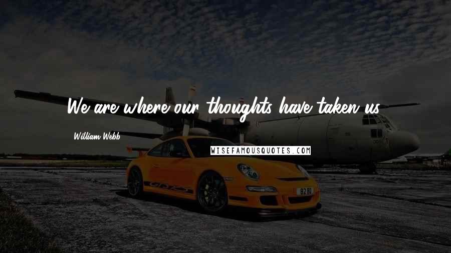 William Webb Quotes: We are where our thoughts have taken us.