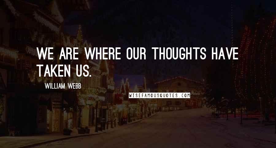 William Webb Quotes: We are where our thoughts have taken us.