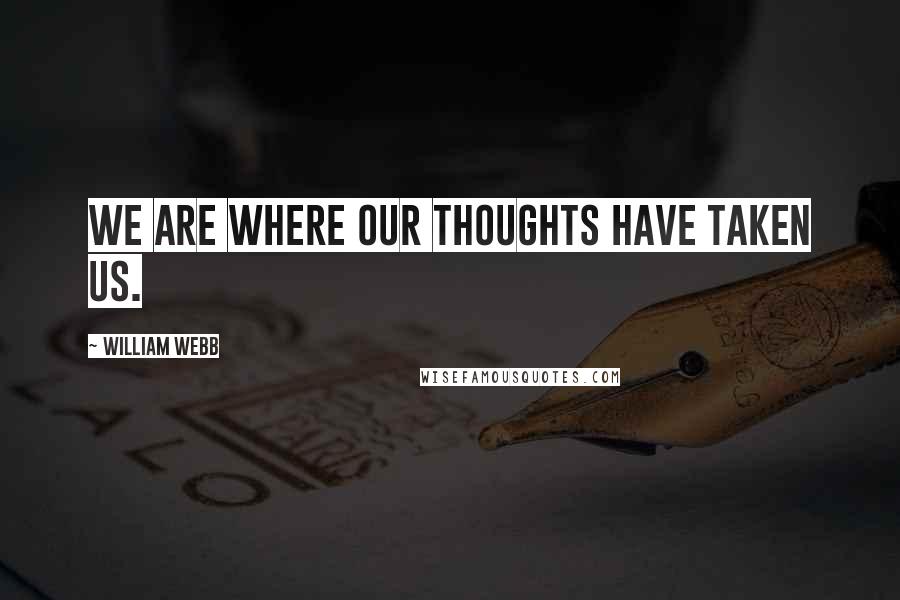 William Webb Quotes: We are where our thoughts have taken us.