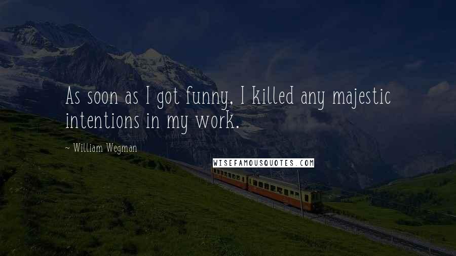 William Wegman Quotes: As soon as I got funny, I killed any majestic intentions in my work.